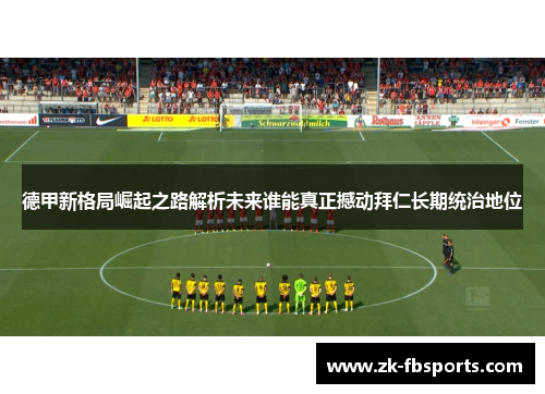 德甲新格局崛起之路解析未来谁能真正撼动拜仁长期统治地位