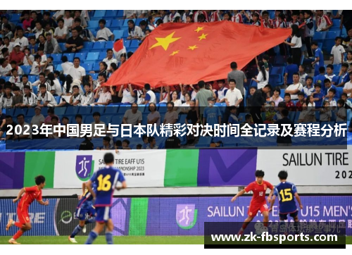 2023年中国男足与日本队精彩对决时间全记录及赛程分析 2023年中国男足与日本队精彩对决时间全记录及赛程分析