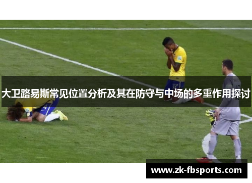 大卫路易斯常见位置分析及其在防守与中场的多重作用探讨 大卫路易斯常见位置分析及其在防守与中场的多重作用探讨