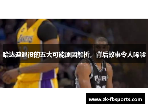 哈达迪退役的五大可能原因解析,背后故事令人唏嘘 哈达迪退役的五大可能原因解析,背后故事令人唏嘘