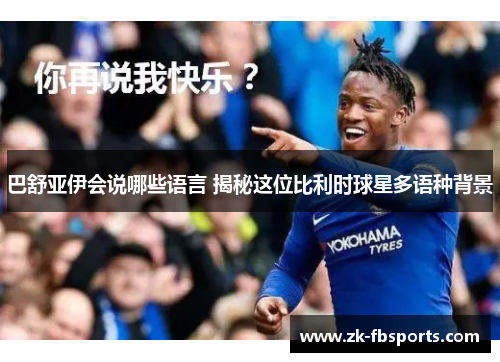 巴舒亚伊会说哪些语言 揭秘这位比利时球星多语种背景 巴舒亚伊会说哪些语言 揭秘这位比利时球星多语种背景