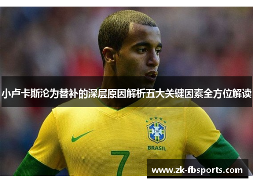 小卢卡斯沦为替补的深层原因解析五大关键因素全方位解读 小卢卡斯沦为替补的深层原因解析五大关键因素全方位解读