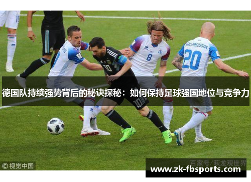 德国队持续强势背后的秘诀探秘:如何保持足球强国地位与竞争力 德国队持续强势背后的秘诀探秘:如何保持足球强国地位与竞争力