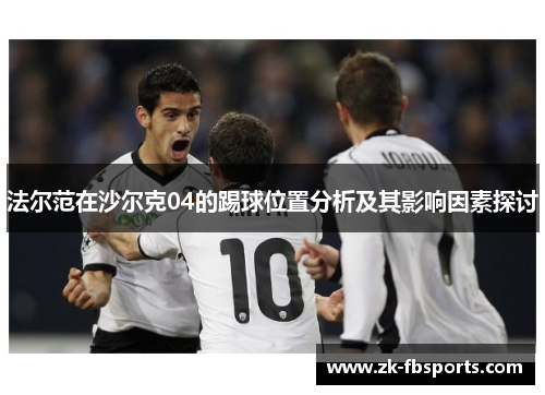 法尔范在沙尔克04的踢球位置分析及其影响因素探讨 法尔范在沙尔克04的踢球位置分析及其影响因素探讨