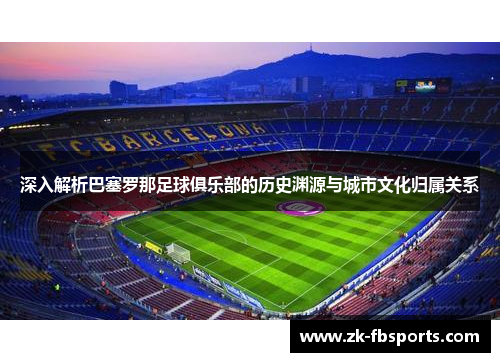 深入解析巴塞罗那足球俱乐部的历史渊源与城市文化归属关系