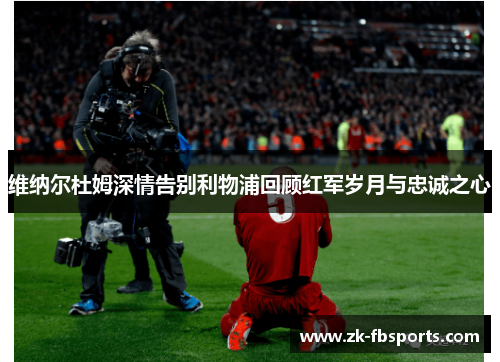 维纳尔杜姆深情告别利物浦回顾红军岁月与忠诚之心 维纳尔杜姆深情告别利物浦回顾红军岁月与忠诚之心