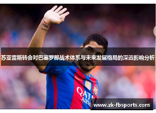苏亚雷斯转会对巴塞罗那战术体系与未来发展格局的深远影响分析