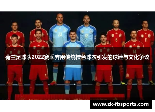 荷兰足球队2022赛季弃用传统橙色球衣引发的球迷与文化争议 荷兰足球队2022赛季弃用传统橙色球衣引发的球迷与文化争议