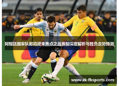 阿根廷国家队即将迎来焦点之战赛前深度解析与胜负走势预测