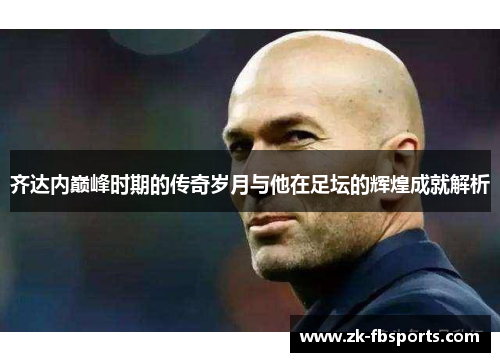齐达内巅峰时期的传奇岁月与他在足坛的辉煌成就解析 齐达内巅峰时期的传奇岁月与他在足坛的辉煌成就解析