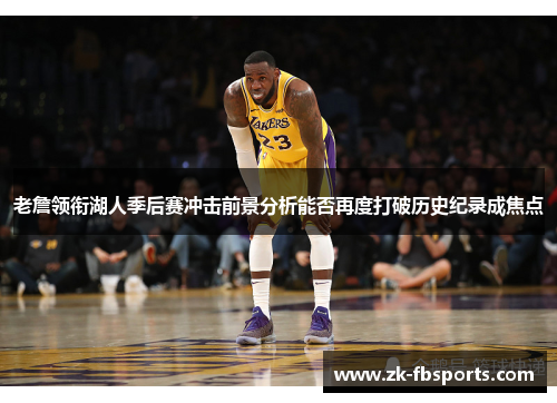 老詹领衔湖人季后赛冲击前景分析能否再度打破历史纪录成焦点 老詹领衔湖人季后赛冲击前景分析能否再度打破历史纪录成焦点
