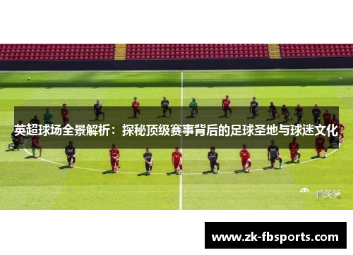 英超球场全景解析:探秘顶级赛事背后的足球圣地与球迷文化 英超球场全景解析:探秘顶级赛事背后的足球圣地与球迷文化