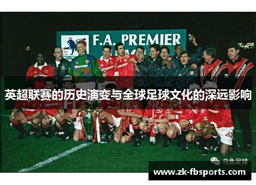 英超联赛的历史演变与全球足球文化的深远影响