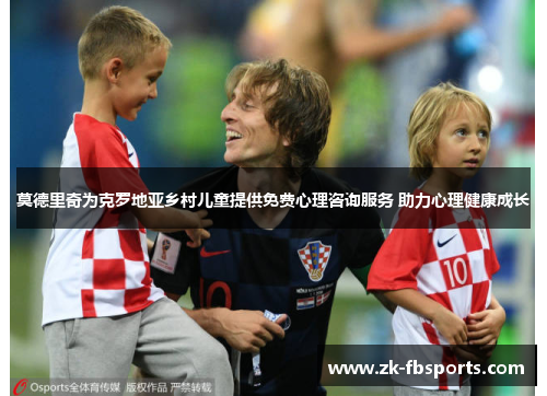 莫德里奇为克罗地亚乡村儿童提供免费心理咨询服务 助力心理健康成长 莫德里奇为克罗地亚乡村儿童提供免费心理咨询服务 助力心理健康成长