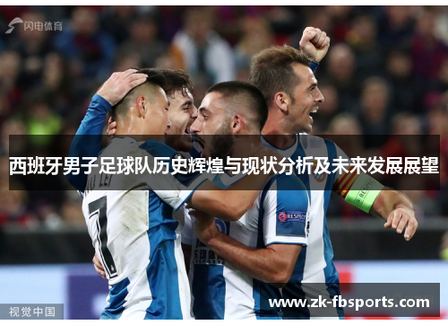 西班牙男子足球队历史辉煌与现状分析及未来发展展望 西班牙男子足球队历史辉煌与现状分析及未来发展展望