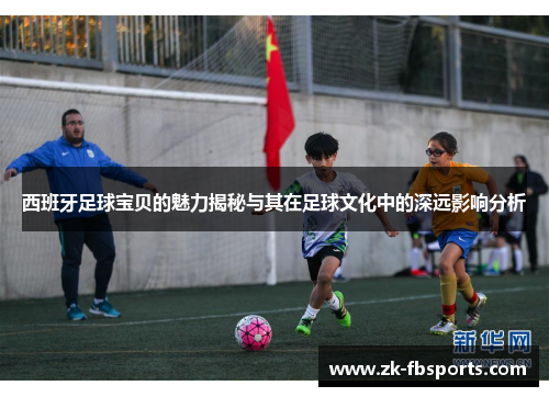 西班牙足球宝贝的魅力揭秘与其在足球文化中的深远影响分析 西班牙足球宝贝的魅力揭秘与其在足球文化中的深远影响分析