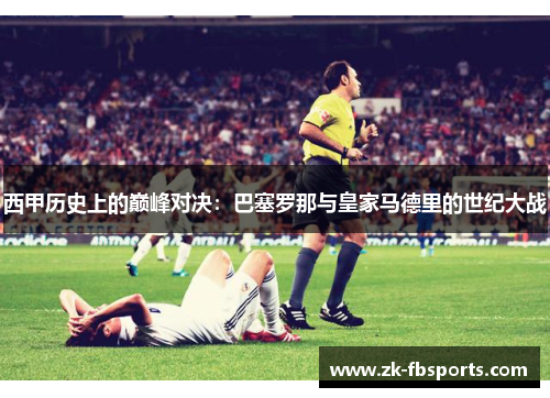西甲历史上的巅峰对决:巴塞罗那与皇家马德里的世纪大战 西甲历史上的巅峰对决:巴塞罗那与皇家马德里的世纪大战