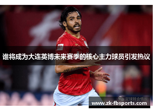 谁将成为大连英博未来赛季的核心主力球员引发热议 谁将成为大连英博未来赛季的核心主力球员引发热议