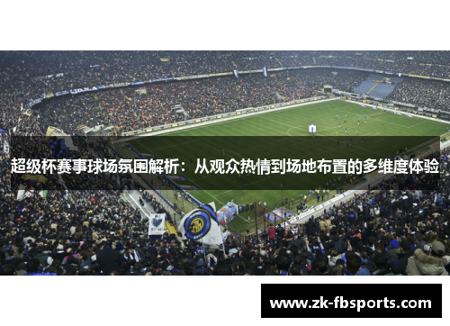 超级杯赛事球场氛围解析：从观众热情到场地布置的多维度体验