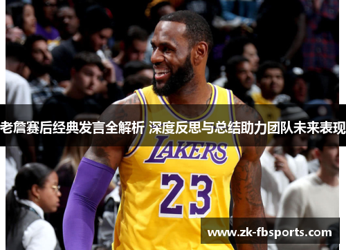 老詹赛后经典发言全解析 深度反思与总结助力团队未来表现