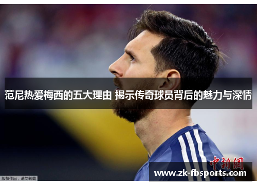 范尼热爱梅西的五大理由 揭示传奇球员背后的魅力与深情