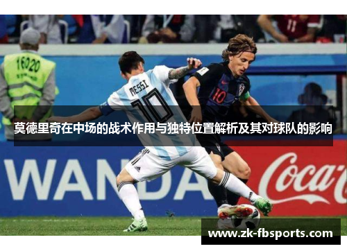 莫德里奇在中场的战术作用与独特位置解析及其对球队的影响