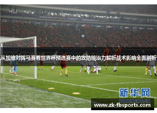 从加维对阵马赛看世界杯预选赛中的攻防统治力解析战术影响全面剖析