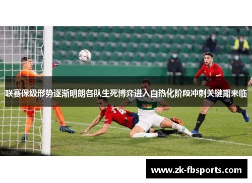 联赛保级形势逐渐明朗各队生死博弈进入白热化阶段冲刺关键期来临