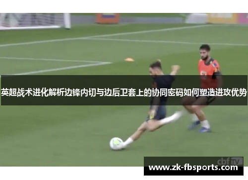 英超战术进化解析边锋内切与边后卫套上的协同密码如何塑造进攻优势