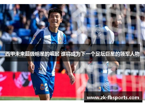西甲未来超级明星的崛起 谁将成为下一个足坛巨星的领军人物
