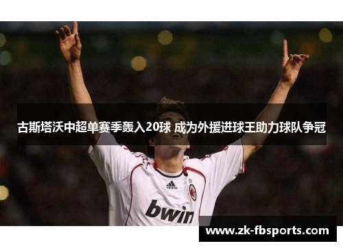 古斯塔沃中超单赛季轰入20球 成为外援进球王助力球队争冠 古斯塔沃中超单赛季轰入20球 成为外援进球王助力球队争冠