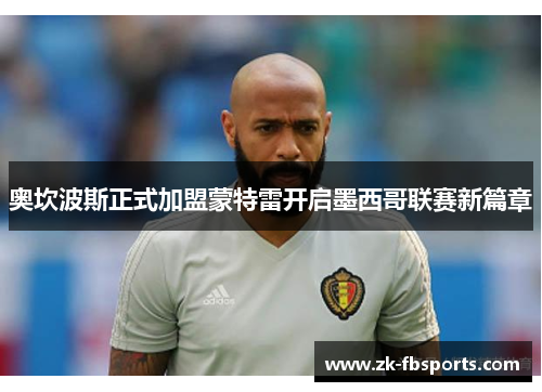 奥坎波斯正式加盟蒙特雷开启墨西哥联赛新篇章 奥坎波斯正式加盟蒙特雷开启墨西哥联赛新篇章