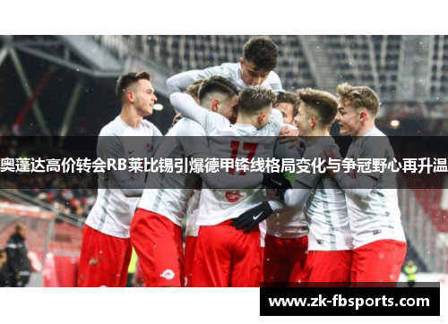 奥蓬达高价转会RB莱比锡引爆德甲锋线格局变化与争冠野心再升温 奥蓬达高价转会RB莱比锡引爆德甲锋线格局变化与争冠野心再升温
