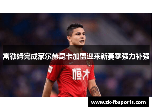 富勒姆完成豪尔赫昆卡加盟迎来新赛季强力补强 富勒姆完成豪尔赫昆卡加盟迎来新赛季强力补强