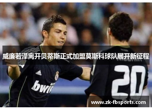 威廉若泽离开贝蒂斯正式加盟莫斯科球队展开新征程 威廉若泽离开贝蒂斯正式加盟莫斯科球队展开新征程