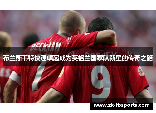 布兰斯韦特快速崛起成为英格兰国家队新星的传奇之路 布兰斯韦特快速崛起成为英格兰国家队新星的传奇之路