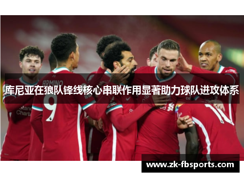 库尼亚在狼队锋线核心串联作用显著助力球队进攻体系 库尼亚在狼队锋线核心串联作用显著助力球队进攻体系