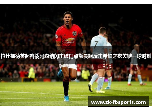 拉什福德英超客战阿森纳闪击破门点燃曼联反击希望之夜关键一球时刻