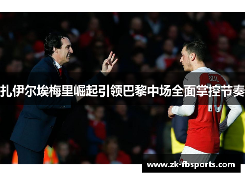 扎伊尔埃梅里崛起引领巴黎中场全面掌控节奏