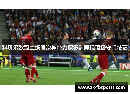 科贝尔欧冠主场屡次神扑力保零封展现顶级守门技艺