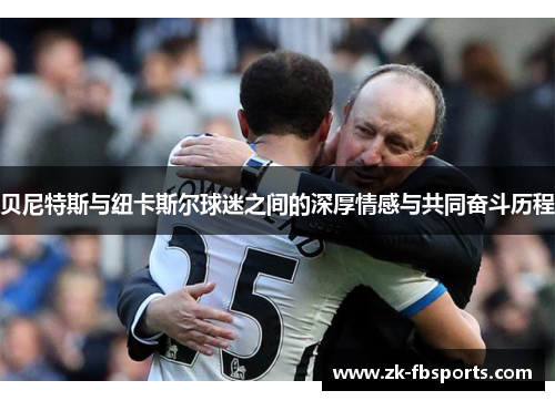 贝尼特斯与纽卡斯尔球迷之间的深厚情感与共同奋斗历程