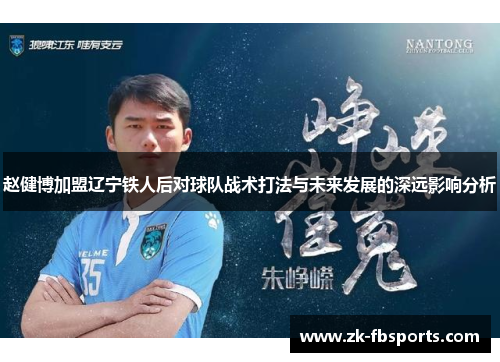 赵健博加盟辽宁铁人后对球队战术打法与未来发展的深远影响分析 赵健博加盟辽宁铁人后对球队战术打法与未来发展的深远影响分析