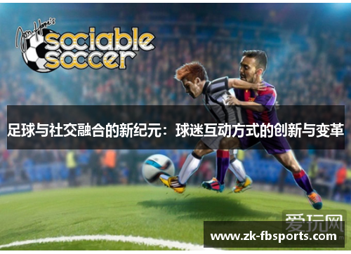足球与社交融合的新纪元:球迷互动方式的创新与变革 足球与社交融合的新纪元:球迷互动方式的创新与变革