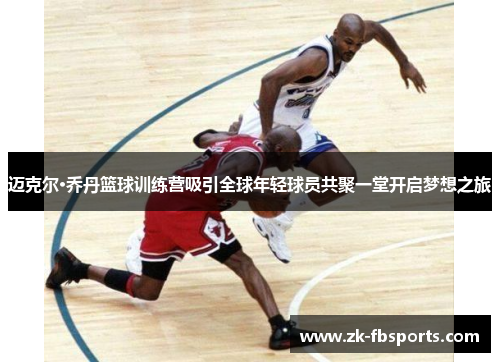 迈克尔·乔丹篮球训练营吸引全球年轻球员共聚一堂开启梦想之旅 迈克尔·乔丹篮球训练营吸引全球年轻球员共聚一堂开启梦想之旅
