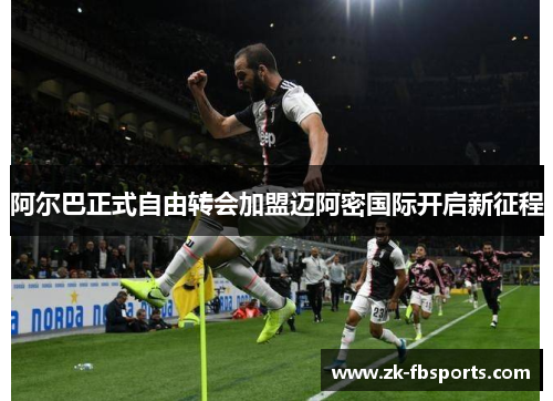 阿尔巴正式自由转会加盟迈阿密国际开启新征程